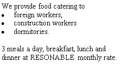 Text Box: We provide food catering toforeign workers, construction workersdormitories. 3 meals a day, breakfast, lunch and dinner at RESONABLE  monthly rate. 